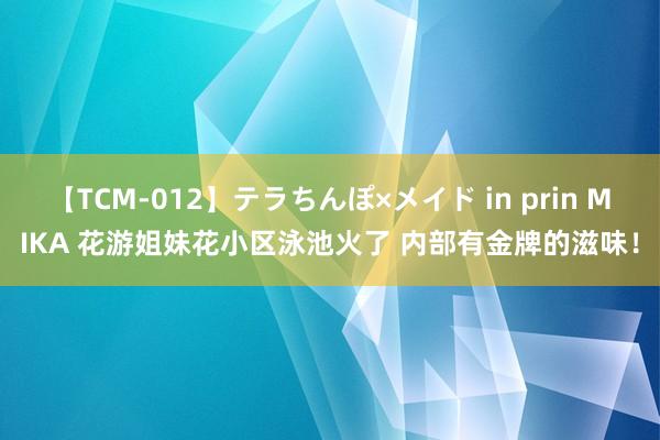 【TCM-012】テラちんぽ×メイド in prin MIKA 花游姐妹花小区泳池火了 内部有金牌的滋味！