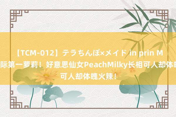 【TCM-012】テラちんぽ×メイド in prin MIKA 国际第一萝莉！好意思仙女PeachMilky长相可人却体魄火辣！