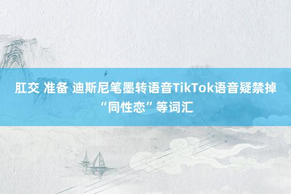 肛交 准备 迪斯尼笔墨转语音TikTok语音疑禁掉“同性恋”等词汇