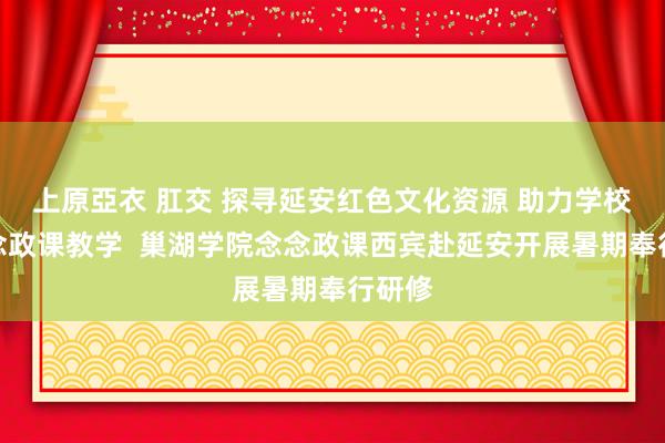 上原亞衣 肛交 探寻延安红色文化资源 助力学校大念念政课教学  巢湖学院念念政课西宾赴延安开展暑期奉行研修