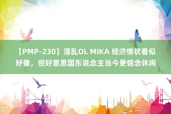 【PMP-230】淫乱OL MIKA 经济情状看似好像，但好意思国东说念主当今更惦念休闲