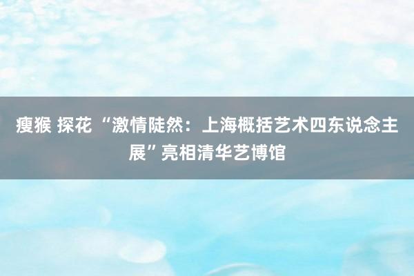 瘦猴 探花 “激情陡然：上海概括艺术四东说念主展”亮相清华艺博馆