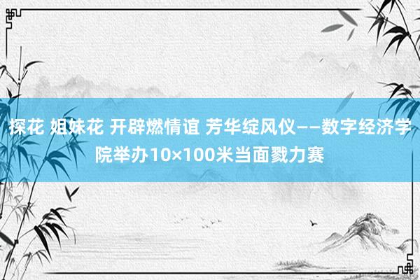 探花 姐妹花 开辟燃情谊 芳华绽风仪——数字经济学院举办10×100米当面戮力赛