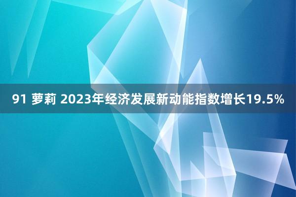 91 萝莉 2023年经济发展新动能指数增长19.5%