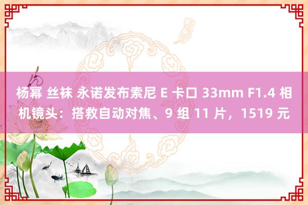 杨幂 丝袜 永诺发布索尼 E 卡口 33mm F1.4 相机镜头：搭救自动对焦、9 组 11 片，1519 元