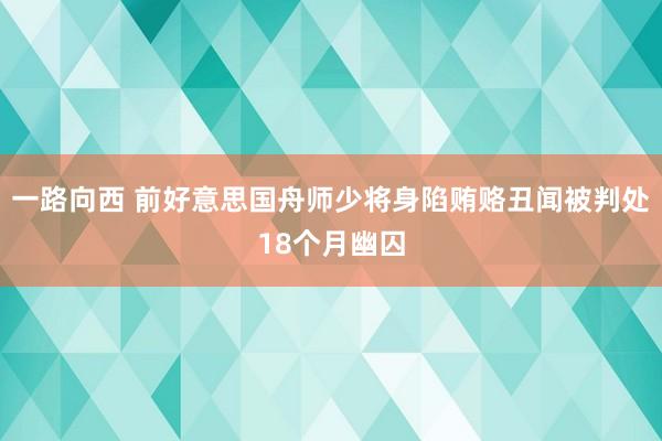 一路向西 前好意思国舟师少将身陷贿赂丑闻被判处18个月幽囚