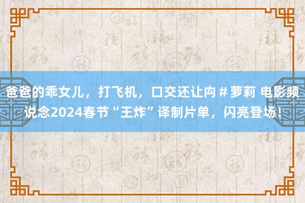 爸爸的乖女儿，打飞机，口交还让禸＃萝莉 电影频说念2024春节“王炸”译制片单，闪亮登场！