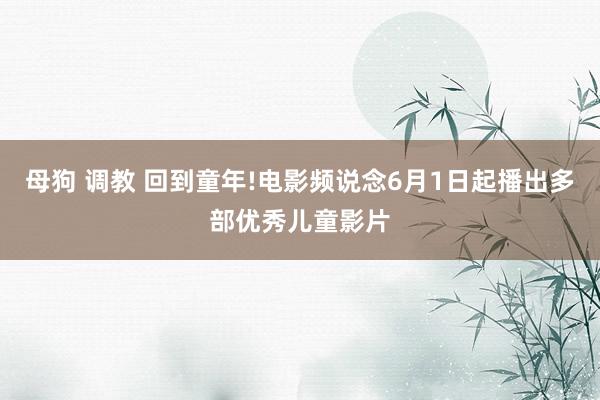 母狗 调教 回到童年!电影频说念6月1日起播出多部优秀儿童影片