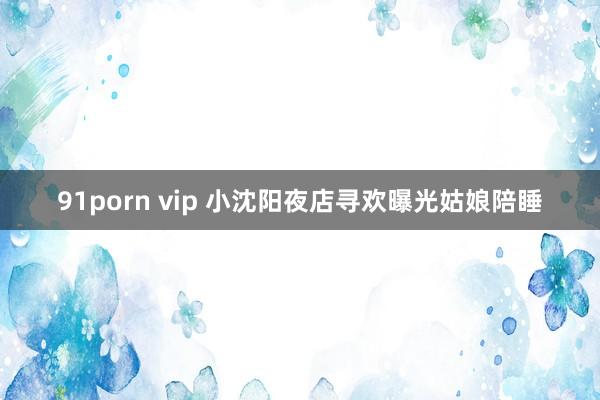 91porn vip 小沈阳夜店寻欢曝光姑娘陪睡