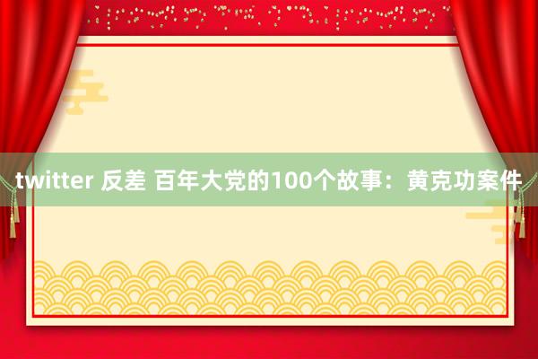 twitter 反差 百年大党的100个故事：黄克功案件