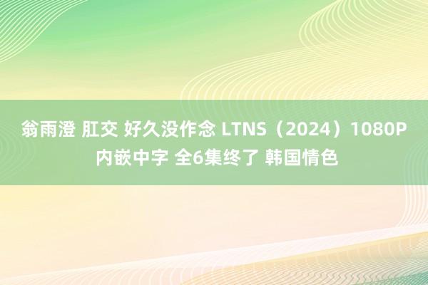 翁雨澄 肛交 好久没作念 LTNS（2024）1080P 内嵌中字 全6集终了 韩国情色