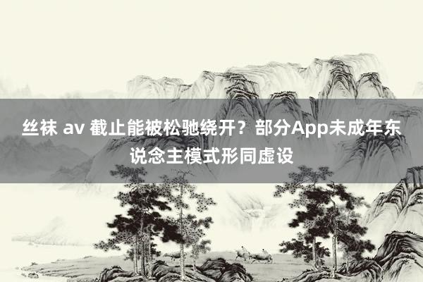 丝袜 av 截止能被松驰绕开？部分App未成年东说念主模式形同虚设