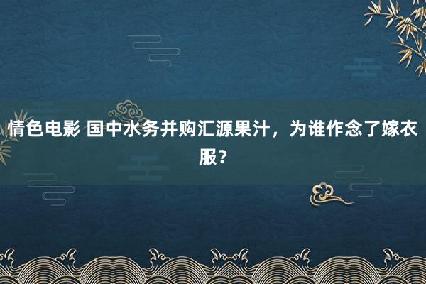 情色电影 国中水务并购汇源果汁，为谁作念了嫁衣服？