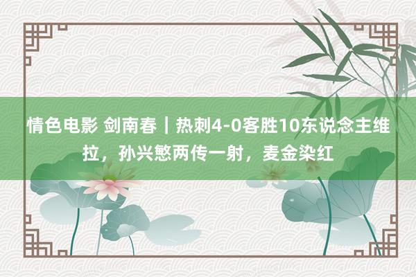 情色电影 剑南春｜热刺4-0客胜10东说念主维拉，孙兴慜两传一射，麦金染红