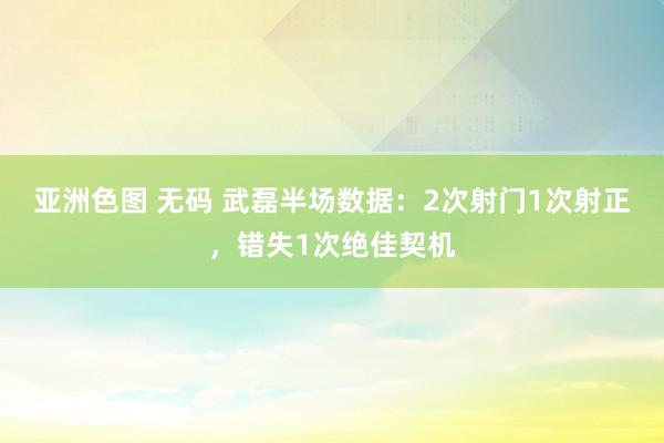 亚洲色图 无码 武磊半场数据：2次射门1次射正，错失1次绝佳契机