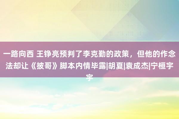 一路向西 王铮亮预判了李克勤的政策，但他的作念法却让《披哥》脚本内情毕露|胡夏|袁成杰|宁桓宇