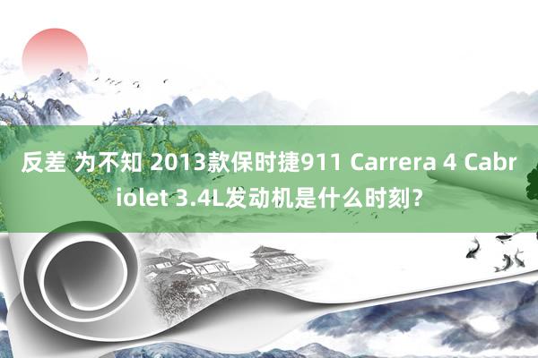 反差 为不知 2013款保时捷911 Carrera 4 Cabriolet 3.4L发动机是什么时刻？