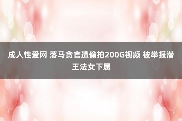 成人性爱网 落马贪官遭偷拍200G视频 被举报潜王法女下属