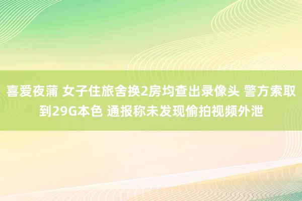 喜爱夜蒲 女子住旅舍换2房均查出录像头 警方索取到29G本色 通报称未发现偷拍视频外泄