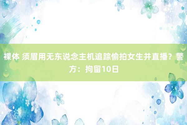 裸体 须眉用无东说念主机追踪偷拍女生并直播？警方：拘留10日