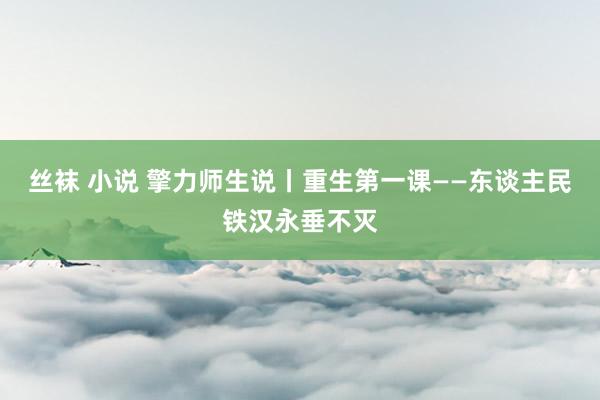 丝袜 小说 擎力师生说丨重生第一课——东谈主民铁汉永垂不灭