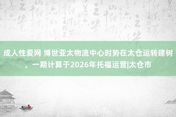 成人性爱网 博世亚太物流中心时势在太仓运转建树，一期计算于2026年托福运营|太仓市