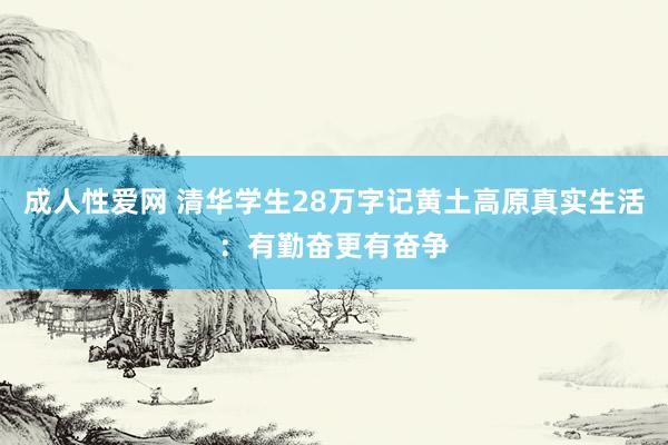 成人性爱网 清华学生28万字记黄土高原真实生活：有勤奋更有奋争