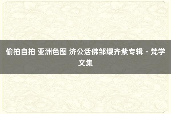 偷拍自拍 亚洲色图 济公活佛邹缨齐紫专辑－梵学文集