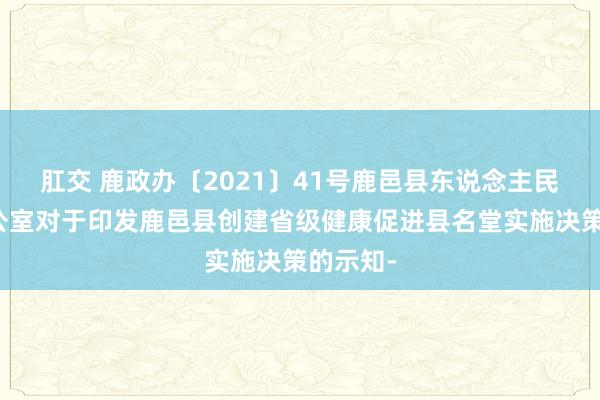 肛交 鹿政办〔2021〕41号鹿邑县东说念主民政府办公室对于印发鹿邑县创建省级健康促进县名堂实施决策的示知-