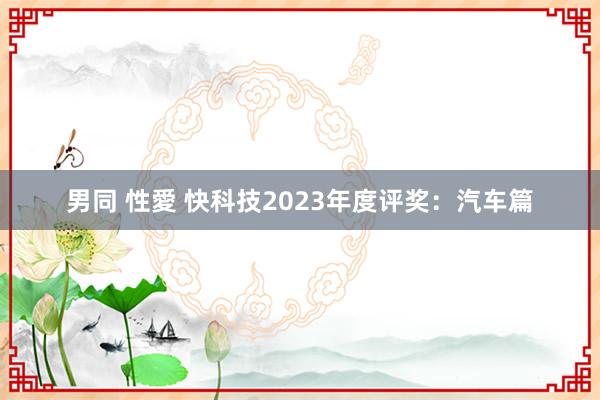 男同 性愛 快科技2023年度评奖：汽车篇