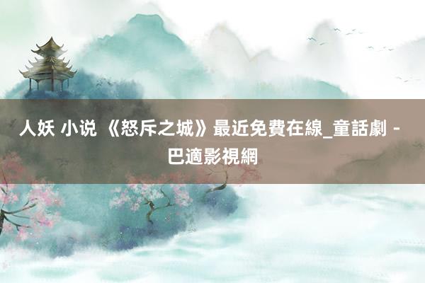 人妖 小说 《怒斥之城》最近免費在線_童話劇 - 巴適影視網