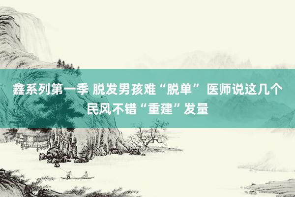 鑫系列第一季 脱发男孩难“脱单” 医师说这几个民风不错“重建”发量