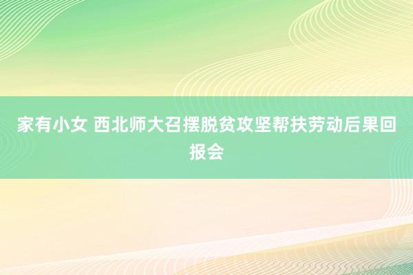 家有小女 西北师大召摆脱贫攻坚帮扶劳动后果回报会