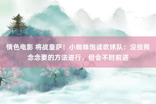 情色电影 将战皇萨！小蜘蛛饱读吹球队：没按照念念要的方法进行，但会不时前进